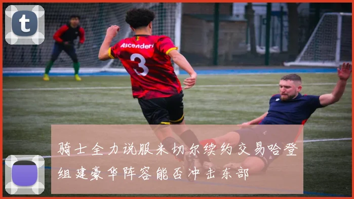 骑士全力说服米切尔续约交易哈登组建豪华阵容能否冲击东部