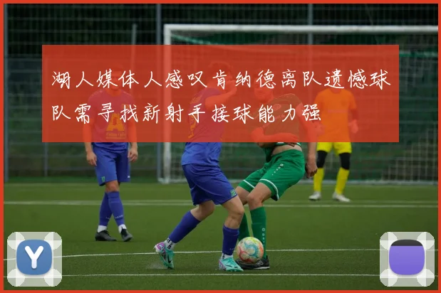 湖人媒体人感叹肯纳德离队遗憾球队需寻找新射手接球能力强