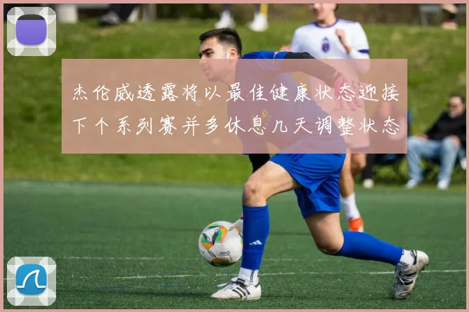 杰伦威透露将以最佳健康状态迎接下个系列赛并多休息几天调整状态