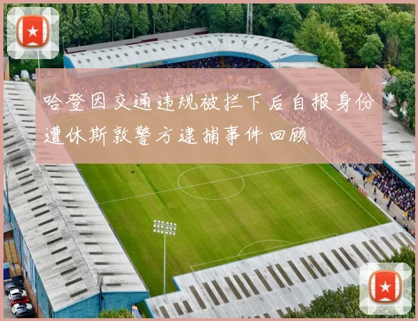 哈登因交通违规被拦下后自报身份遭休斯敦警方逮捕事件回顾