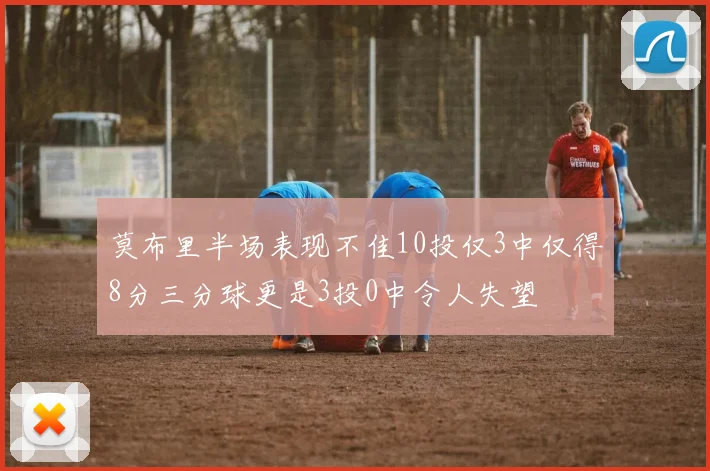 莫布里半场表现不佳10投仅3中仅得8分三分球更是3投0中令人失望