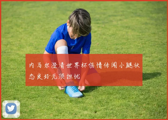 内马尔澄清世界杯伤情传闻小腿状态良好无须担忧