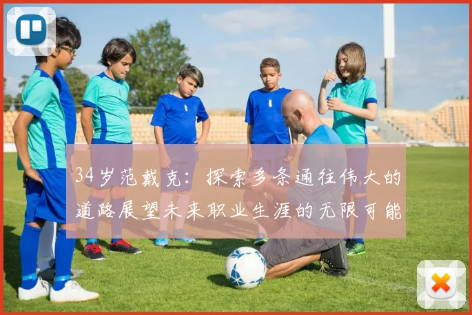 34岁范戴克：探索多条通往伟大的道路展望未来职业生涯的无限可能