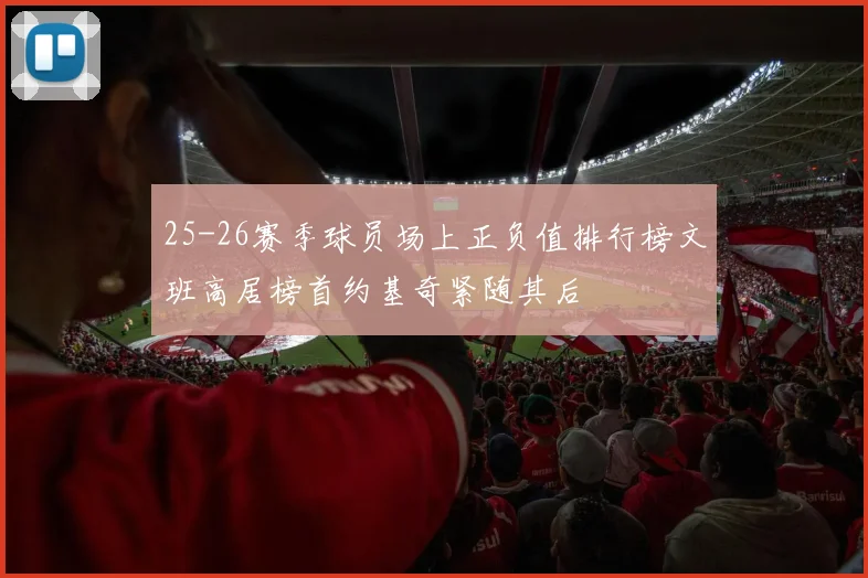 25-26赛季球员场上正负值排行榜文班高居榜首约基奇紧随其后