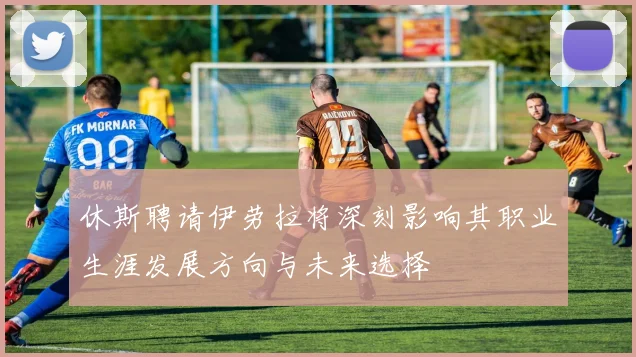 休斯聘请伊劳拉将深刻影响其职业生涯发展方向与未来选择