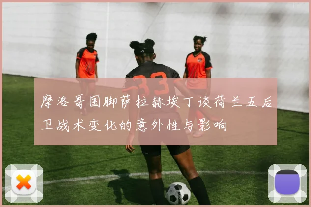 摩洛哥国脚萨拉赫埃丁谈荷兰五后卫战术变化的意外性与影响