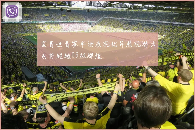 国青世青赛半场表现优异展现潜力或将超越05级辉煌