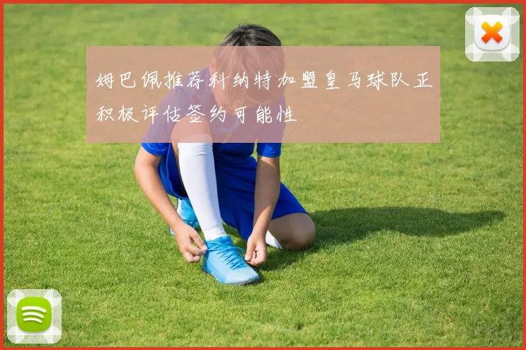 姆巴佩推荐科纳特加盟皇马球队正积极评估签约可能性