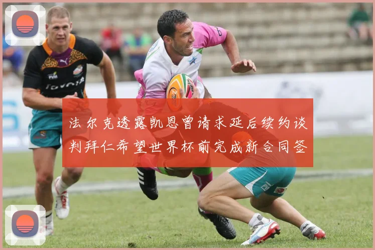 法尔克透露凯恩曾请求延后续约谈判拜仁希望世界杯前完成新合同签署
